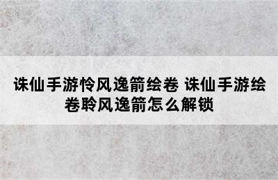 诛仙手游怜风逸箭绘卷 诛仙手游绘卷聆风逸箭怎么解锁